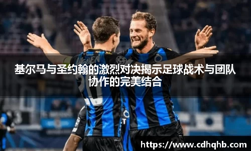 基尔马与圣约翰的激烈对决揭示足球战术与团队协作的完美结合