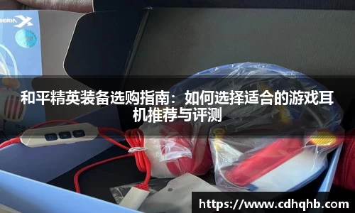 和平精英装备选购指南：如何选择适合的游戏耳机推荐与评测